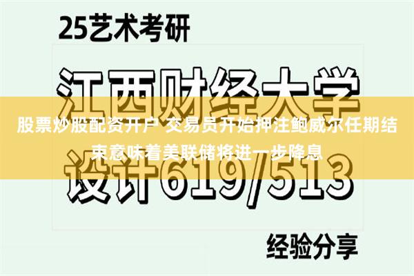 股票炒股配资开户 交易员开始押注鲍威尔任期结束意味着美联储将进一步降息