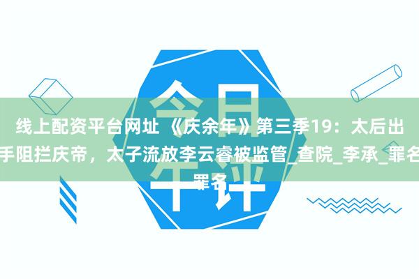 线上配资平台网址 《庆余年》第三季19：太后出手阻拦庆帝，太子流放李云睿被监管_查院_李承_罪名