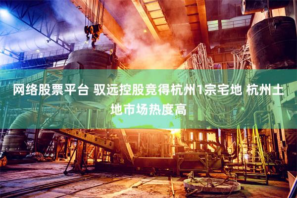 网络股票平台 驭远控股竞得杭州1宗宅地 杭州土地市场热度高
