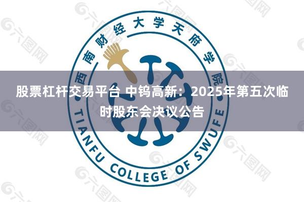 股票杠杆交易平台 中钨高新：2025年第五次临时股东会决议公告