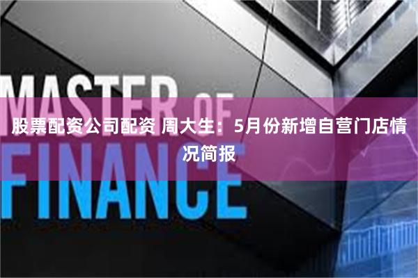 股票配资公司配资 周大生：5月份新增自营门店情况简报