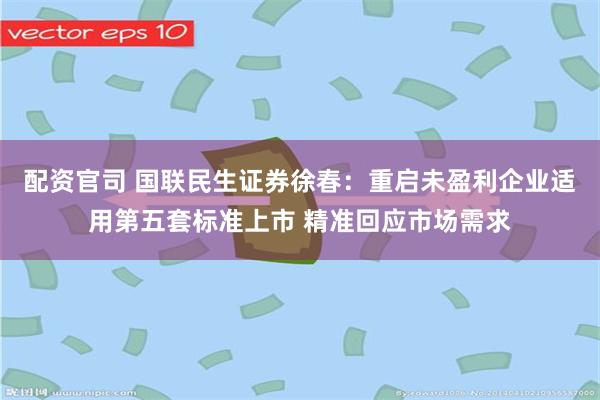 配资官司 国联民生证券徐春：重启未盈利企业适用第五套标准上市 精准回应市场需求