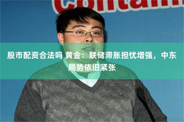 股市配资合法吗 黄金：联储滞胀担忧增强，中东局势依旧紧张