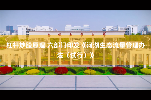 杠杆炒股原理 六部门印发《河湖生态流量管理办法（试行）》