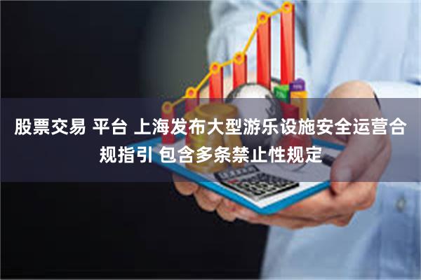 股票交易 平台 上海发布大型游乐设施安全运营合规指引 包含多条禁止性规定