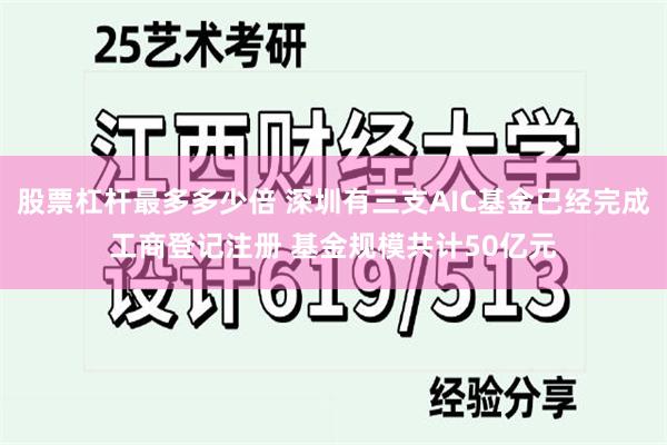 股票杠杆最多多少倍 深圳有三支AIC基金已经完成工商登记注册 基金规模共计50亿元