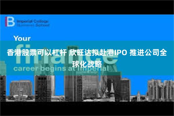 香港股票可以杠杆 欣旺达拟赴港IPO 推进公司全球化战略