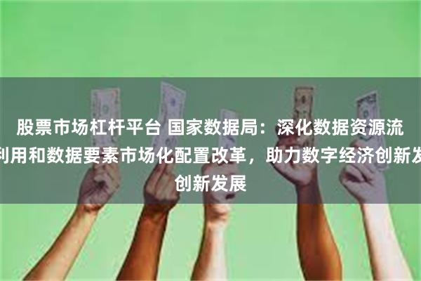 股票市场杠杆平台 国家数据局：深化数据资源流通利用和数据要素市场化配置改革，助力数字经济创新发展