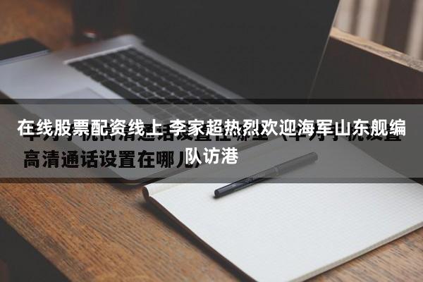 在线股票配资线上 李家超热烈欢迎海军山东舰编队访港