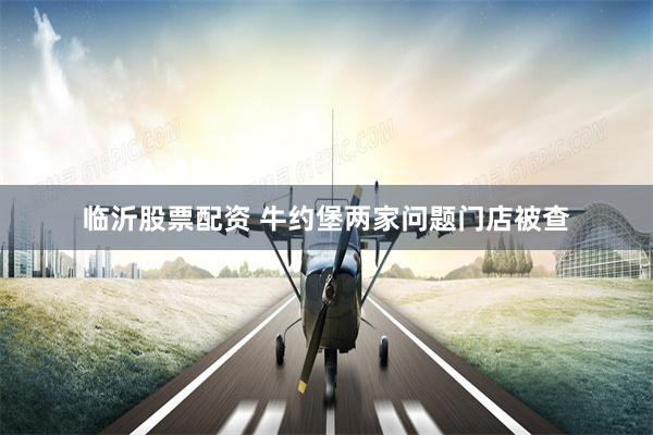 临沂股票配资 牛约堡两家问题门店被查
