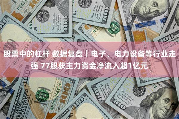 股票中的杠杆 数据复盘丨电子、电力设备等行业走强 77股获主力资金净流入超1亿元