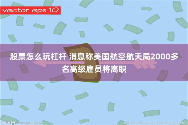 股票怎么玩杠杆 消息称美国航空航天局2000多名高级雇员将离职