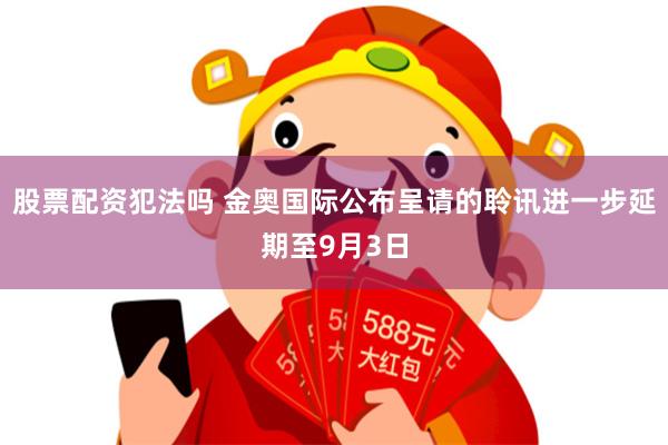 股票配资犯法吗 金奥国际公布呈请的聆讯进一步延期至9月3日