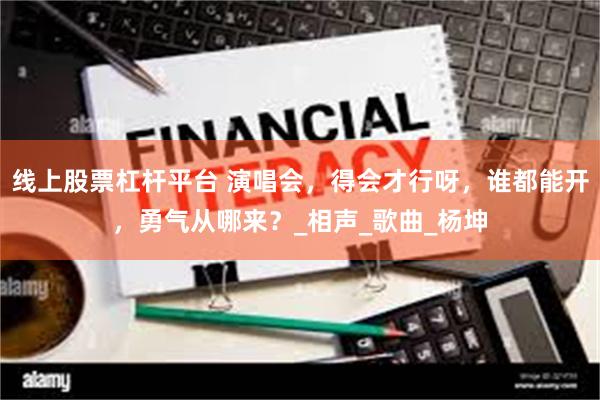 线上股票杠杆平台 演唱会，得会才行呀，谁都能开，勇气从哪来？_相声_歌曲_杨坤