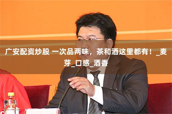 广安配资炒股 一次品两味，茶和酒这里都有！_麦芽_口感_酒香
