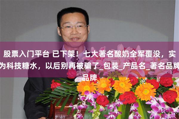 股票入门平台 已下架！七大著名酸奶全军覆没，实为科技糖水，以后别再被骗了_包装_产品名_著名品牌