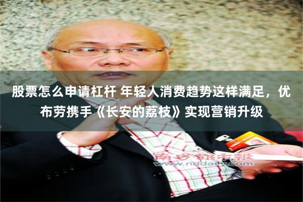 股票怎么申请杠杆 年轻人消费趋势这样满足，优布劳携手《长安的荔枝》实现营销升级