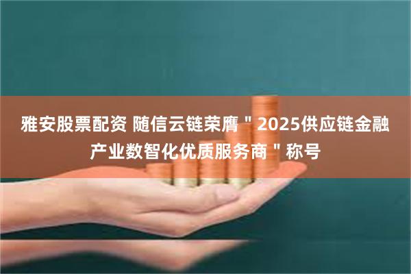 雅安股票配资 随信云链荣膺＂2025供应链金融产业数智化优质服务商＂称号
