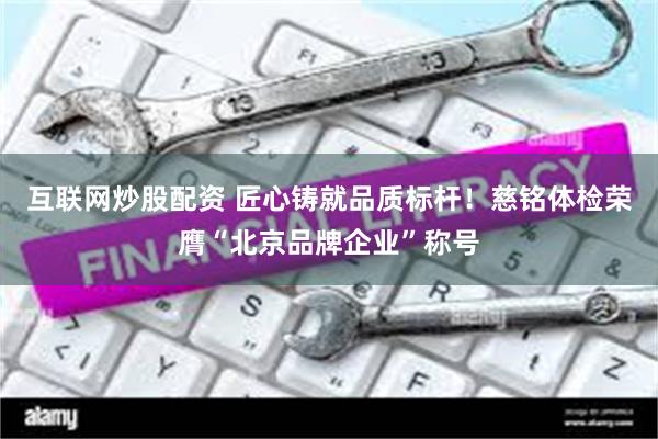 互联网炒股配资 匠心铸就品质标杆！慈铭体检荣膺“北京品牌企业”称号