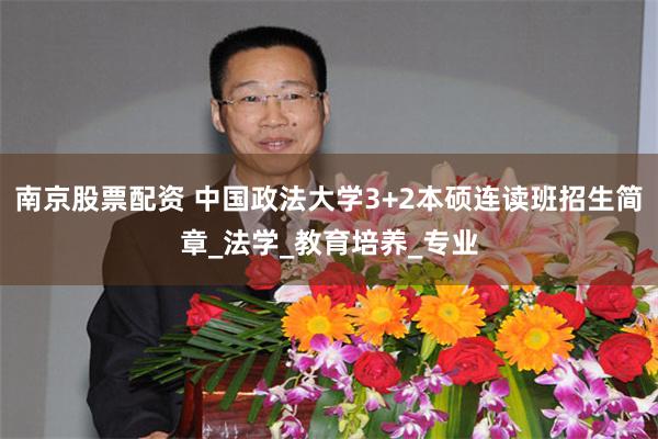 南京股票配资 中国政法大学3+2本硕连读班招生简章_法学_教育培养_专业