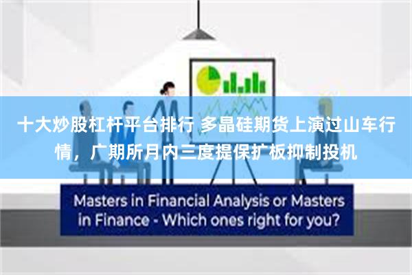 十大炒股杠杆平台排行 多晶硅期货上演过山车行情，广期所月内三度提保扩板抑制投机
