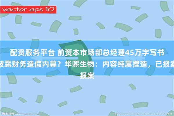 配资服务平台 前资本市场部总经理45万字写书披露财务造假内幕？华熙生物：内容纯属捏造，已报案