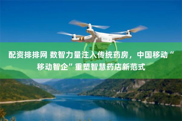 配资排排网 数智力量注入传统药房，中国移动“移动智企”重塑智慧药店新范式