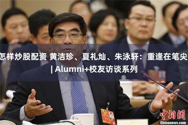 怎样炒股配资 黄洁珍、夏礼灿、朱泳轩：重逢在笔尖 | Alumni+校友访谈系列