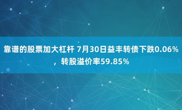 靠谱的股票加大杠杆 7月30日益丰转债下跌0.06%，转股溢价率59.85%