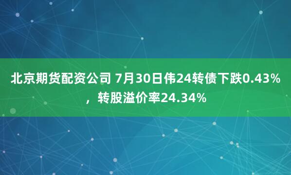 北京期货配资公司 7月30日伟24转债下跌0.43%，转股溢价率24.34%