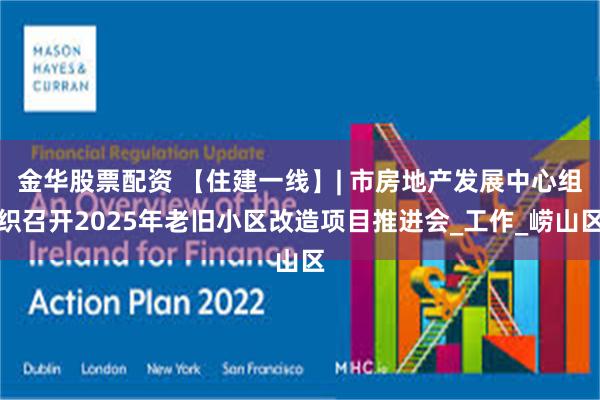 金华股票配资 【住建一线】| 市房地产发展中心组织召开2025年老旧小区改造项目推进会_工作_崂山区