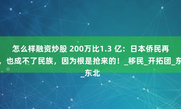 怎么样融资炒股 200万比1.3 亿：日本侨民再多，也成不了民族，因为根是抢来的！_移民_开拓团_东北