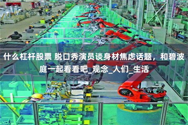 什么杠杆股票 脱口秀演员谈身材焦虑话题，和碧波庭一起看看吧_观念_人们_生活
