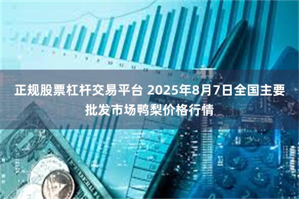 正规股票杠杆交易平台 2025年8月7日全国主要批发市场鸭梨价格行情