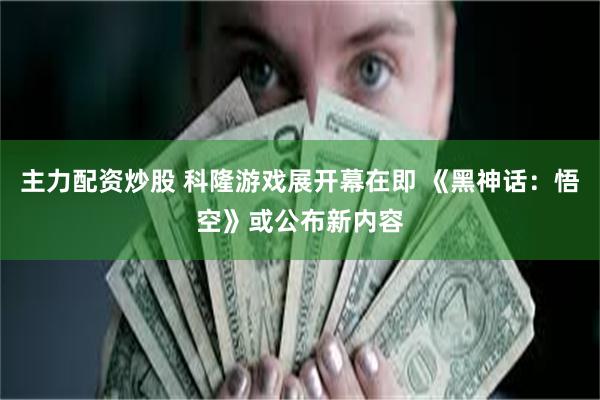 主力配资炒股 科隆游戏展开幕在即 《黑神话：悟空》或公布新内容