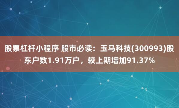 股票杠杆小程序 股市必读：玉马科技(300993)股东户数1.91万户，较上期增加91.37%