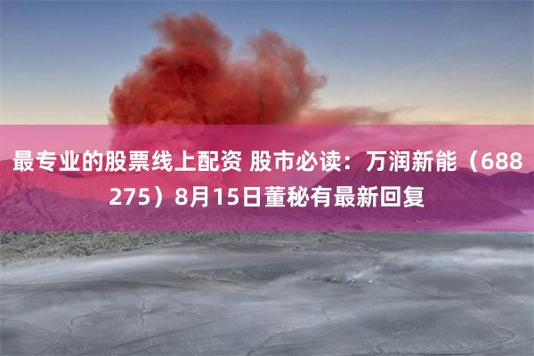 最专业的股票线上配资 股市必读：万润新能（688275）8月15日董秘有最新回复