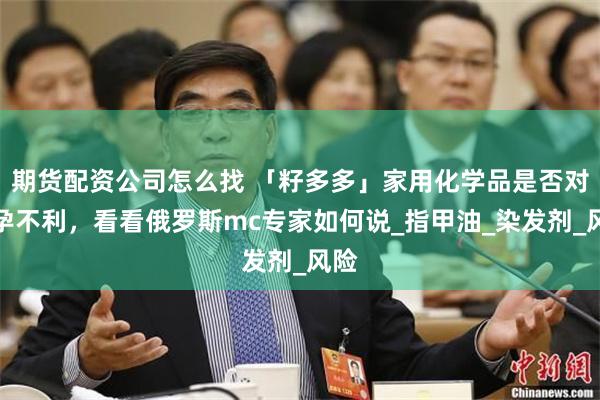 期货配资公司怎么找 「籽多多」家用化学品是否对备孕不利，看看俄罗斯mc专家如何说_指甲油_染发剂_风险