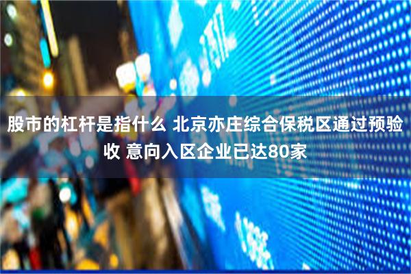 股市的杠杆是指什么 北京亦庄综合保税区通过预验收 意向入区企业已达80家