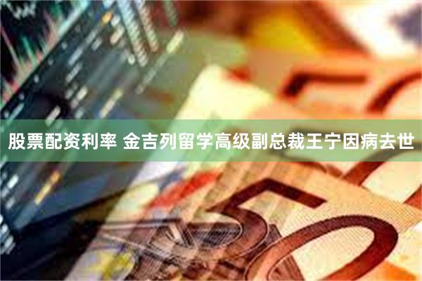 股票配资利率 金吉列留学高级副总裁王宁因病去世