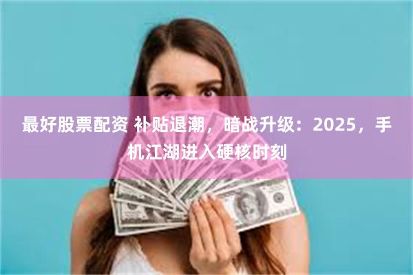 最好股票配资 补贴退潮，暗战升级：2025，手机江湖进入硬核时刻