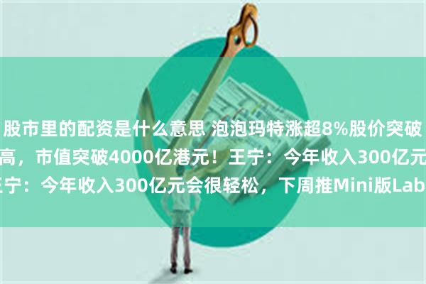 股市里的配资是什么意思 泡泡玛特涨超8%股价突破300港元，再创历史新高，市值突破4000亿港元！王宁：今年收入300亿元会很轻松，下周推Mini版Labubu