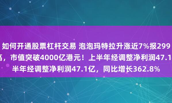 如何开通股票杠杆交易 泡泡玛特拉升涨近7%报299.8港元，再创历史新高，市值突破4000亿港元！上半年经调整净利润47.1亿，同比增长362.8%