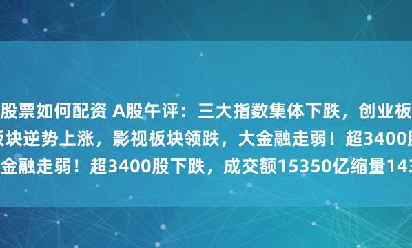 股票如何配资 A股午评：三大指数集体下跌，创业板指跌1.71%，大消费板块逆势上涨，影视板块领跌，大金融走弱！超3400股下跌，成交额15350亿缩量1430亿