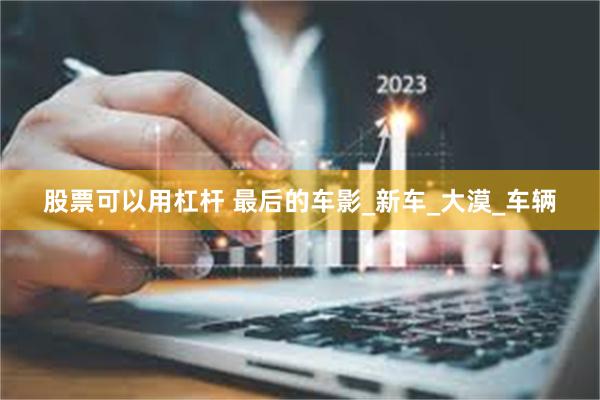 股票可以用杠杆 最后的车影_新车_大漠_车辆