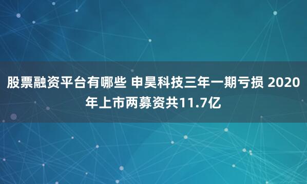 股票融资平台有哪些 申昊科技三年一期亏损 2020年上市两募资共11.7亿
