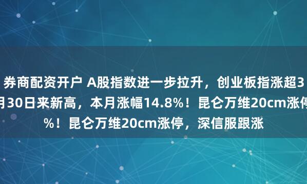 券商配资开户 A股指数进一步拉升，创业板指涨超3%创2023年1月30日来新高，本月涨幅14.8%！昆仑万维20cm涨停，深信服跟涨