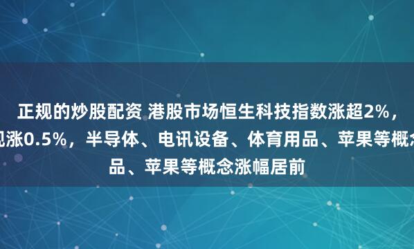 正规的炒股配资 港股市场恒生科技指数涨超2%，恒生指数现涨0.5%，半导体、电讯设备、体育用品、苹果等概念涨幅居前