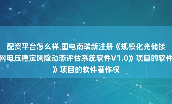 配资平台怎么样 国电南瑞新注册《规模化光储接入弱电网电压稳定风险动态评估系统软件V1.0》项目的软件著作权