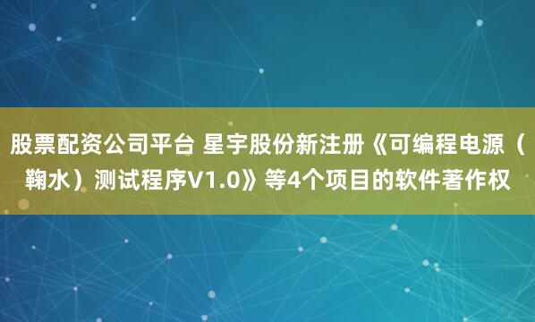 股票配资公司平台 星宇股份新注册《可编程电源（鞠水）测试程序V1.0》等4个项目的软件著作权